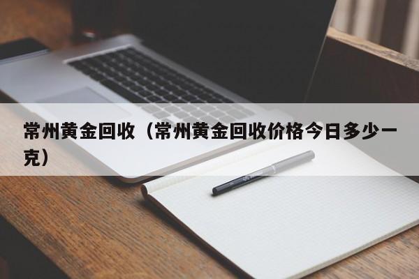 常州黄金回收（常州黄金回收价格今日多少一克）