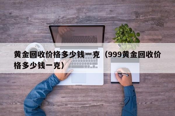 黄金回收价格多少钱一克（999黄金回收价格多少钱一克）