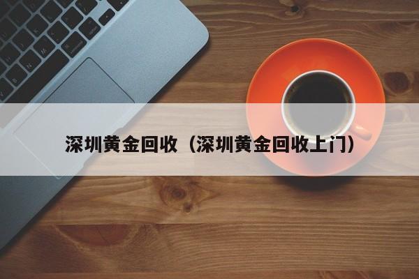 深圳黄金回收（深圳黄金回收上门）