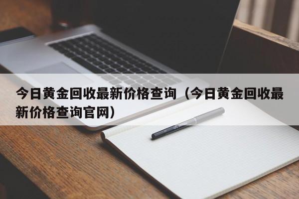 今日黄金回收最新价格查询（今日黄金回收最新价格查询官网）