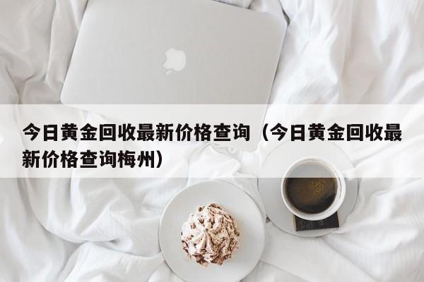 今日黄金回收最新价格查询（今日黄金回收最新价格查询梅州）