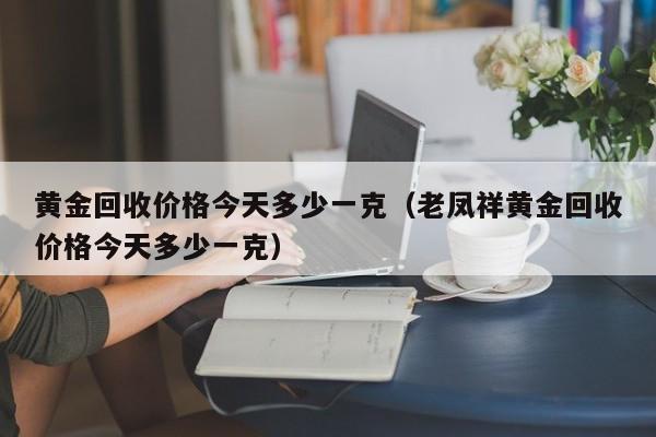 黄金回收价格今天多少一克（老凤祥黄金回收价格今天多少一克）