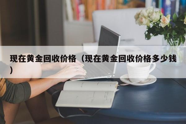 现在黄金回收价格（现在黄金回收价格多少钱）