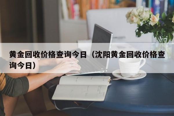 黄金回收价格查询今日（沈阳黄金回收价格查询今日）