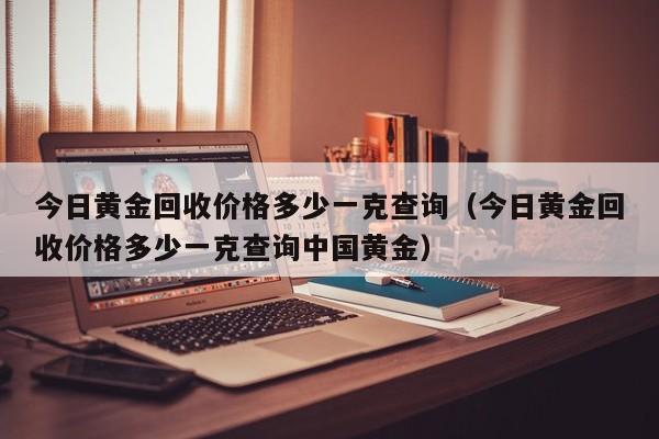 今日黄金回收价格多少一克查询（今日黄金回收价格多少一克查询中国黄金）