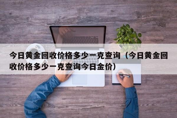 今日黄金回收价格多少一克查询（今日黄金回收价格多少一克查询今日金价）