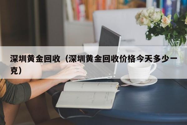 深圳黄金回收（深圳黄金回收价格今天多少一克）