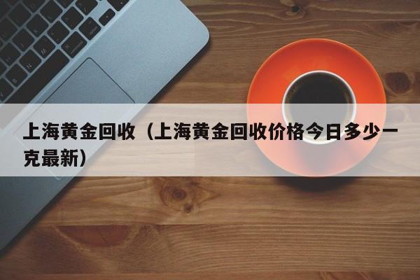 上海黄金回收（上海黄金回收价格今日多少一克最新）