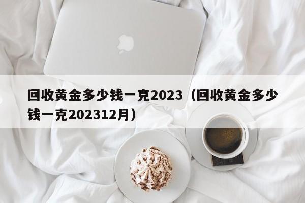 回收黄金多少钱一克2023（回收黄金多少钱一克202312月）