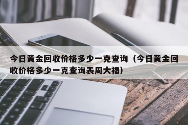 今日黄金回收价格多少一克查询（今日黄金回收价格多少一克查询表周大福）