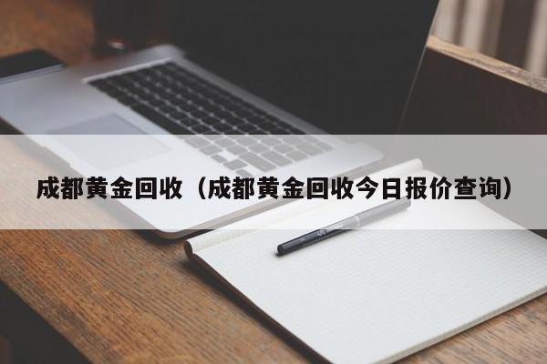 成都黄金回收（成都黄金回收今日报价查询）