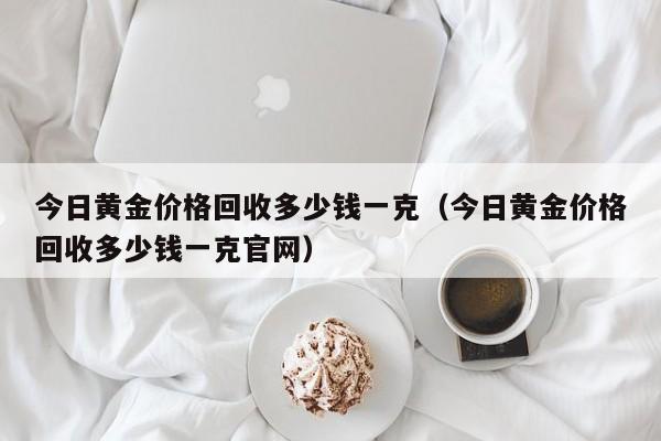 今日黄金价格回收多少钱一克（今日黄金价格回收多少钱一克官网）