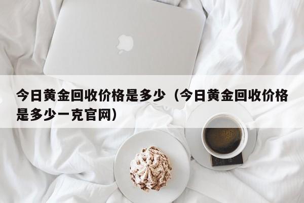 今日黄金回收价格是多少（今日黄金回收价格是多少一克官网）