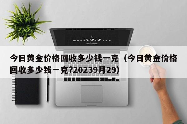 今日黄金价格回收多少钱一克（今日黄金价格回收多少钱一克?20239月29）