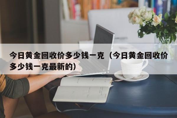 今日黄金回收价多少钱一克（今日黄金回收价多少钱一克最新的）