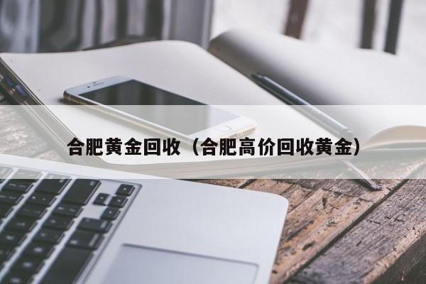 合肥黄金回收（合肥高价回收黄金）