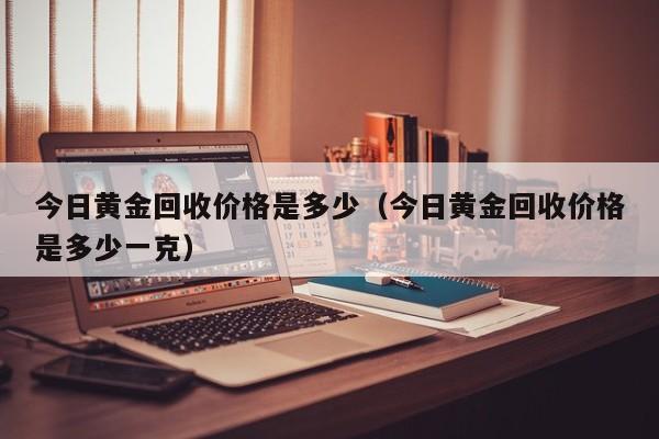 今日黄金回收价格是多少（今日黄金回收价格是多少一克）