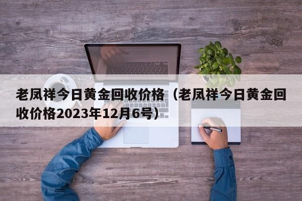 老凤祥今日黄金回收价格（老凤祥今日黄金回收价格2023年12月6号）