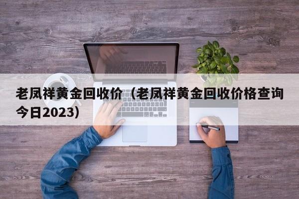 老凤祥黄金回收价（老凤祥黄金回收价格查询今日2023）