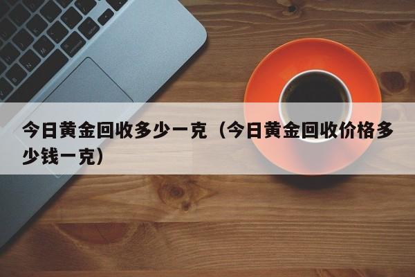 今日黄金回收多少一克（今日黄金回收价格多少钱一克）