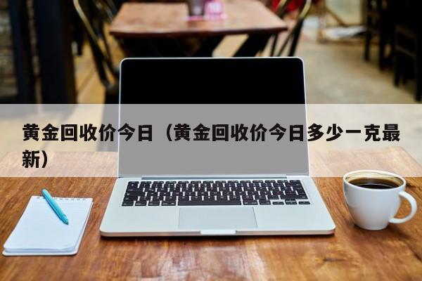 黄金回收价今日（黄金回收价今日多少一克最新）