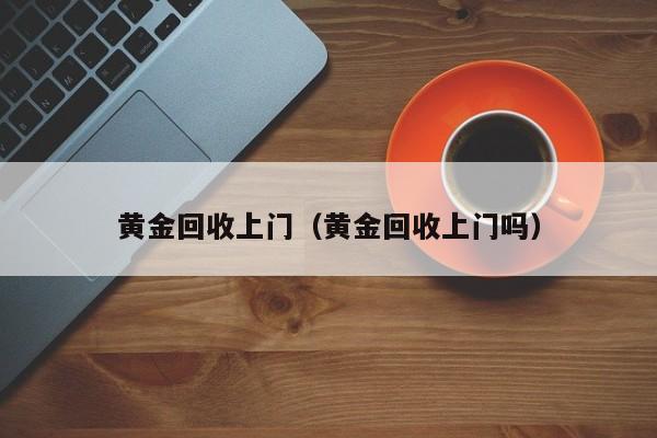 黄金回收上门（黄金回收上门吗）