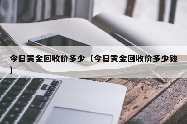 今日黄金回收价多少（今日黄金回收价多少钱）