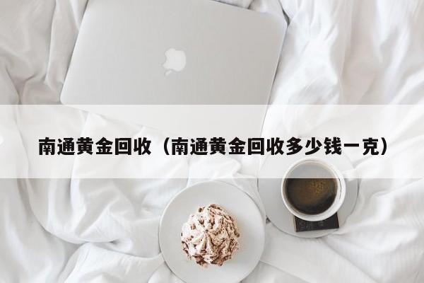 南通黄金回收（南通黄金回收多少钱一克）