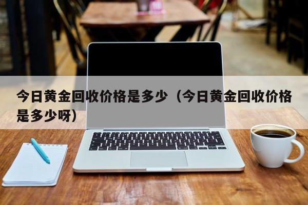 今日黄金回收价格是多少（今日黄金回收价格是多少呀）