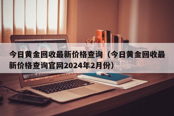 今日黄金回收最新价格查询（今日黄金回收最新价格查询官网2024年2月份）