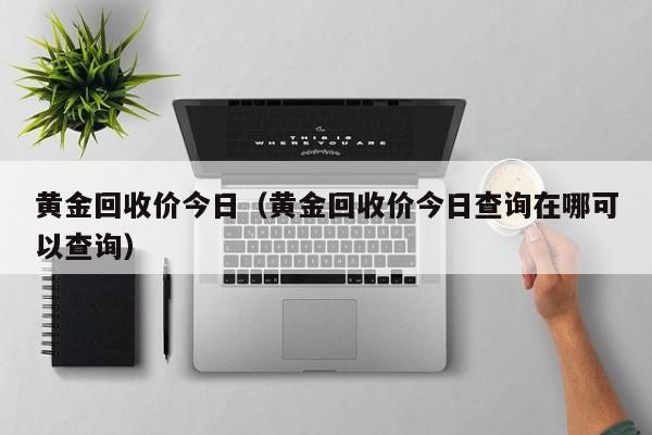 黄金回收价今日（黄金回收价今日查询在哪可以查询）