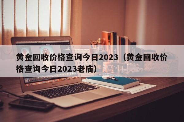 黄金回收价格查询今日2023（黄金回收价格查询今日2023老庙）