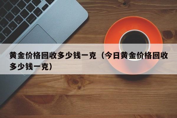 黄金价格回收多少钱一克（今日黄金价格回收多少钱一克）