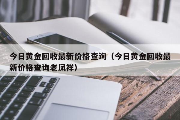 今日黄金回收最新价格查询（今日黄金回收最新价格查询老凤祥）