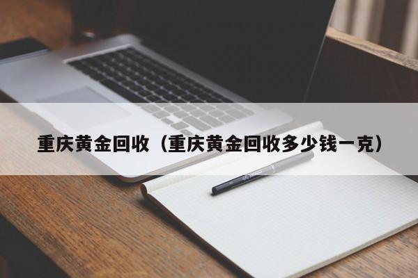 重庆黄金回收（重庆黄金回收多少钱一克）