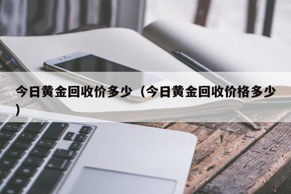 今日黄金回收价多少（今日黄金回收价格多少）