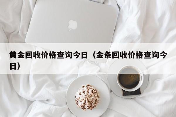 黄金回收价格查询今日（金条回收价格查询今日）