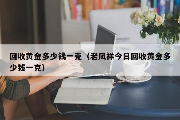 回收黄金多少钱一克（老凤祥今日回收黄金多少钱一克）