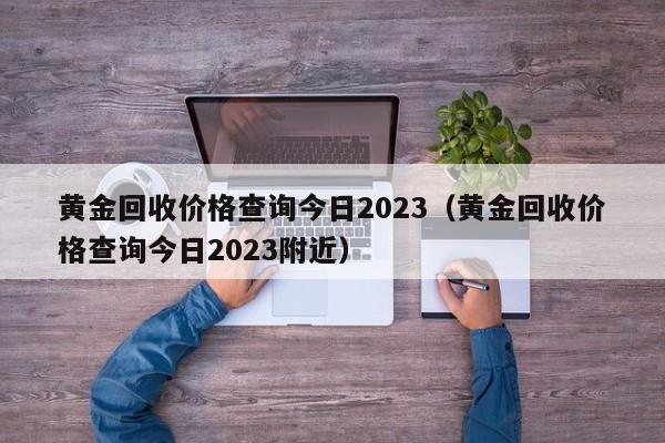 黄金回收价格查询今日2023（黄金回收价格查询今日2023附近）