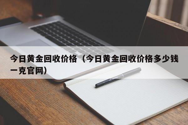 今日黄金回收价格（今日黄金回收价格多少钱一克官网）