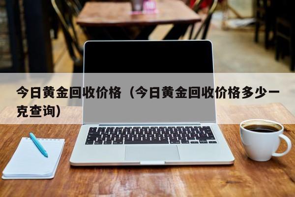 今日黄金回收价格（今日黄金回收价格多少一克查询）