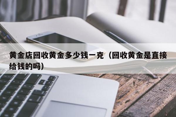 黄金店回收黄金多少钱一克（回收黄金是直接给钱的吗）