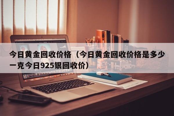 今日黄金回收价格（今日黄金回收价格是多少一克今日925银回收价）