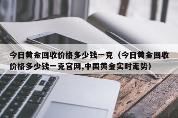 今日黄金回收价格多少钱一克（今日黄金回收价格多少钱一克官网,中国黄金实时走势）