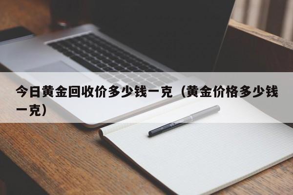 今日黄金回收价多少钱一克（黄金价格多少钱一克）