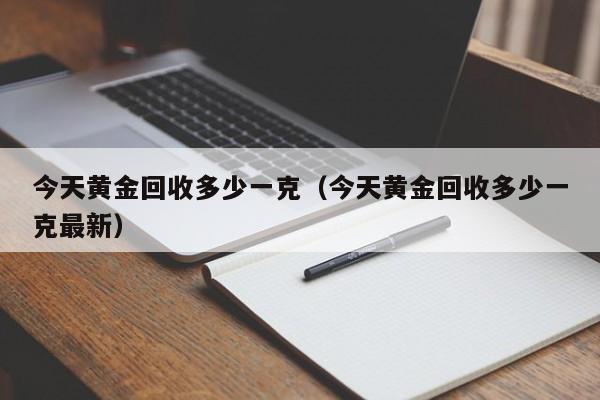 今天黄金回收多少一克（今天黄金回收多少一克最新）