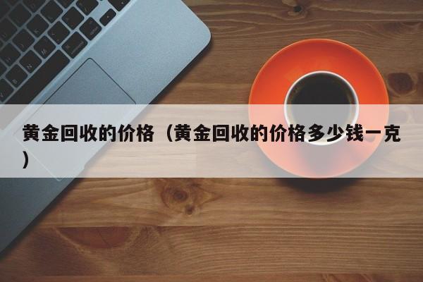 黄金回收的价格（黄金回收的价格多少钱一克）