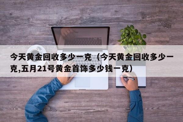 今天黄金回收多少一克（今天黄金回收多少一克,五月21号黄金首饰多少钱一克）