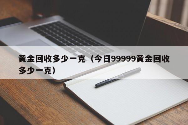 黄金回收多少一克（今日99999黄金回收多少一克）