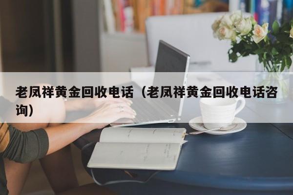 老凤祥黄金回收电话（老凤祥黄金回收电话咨询）